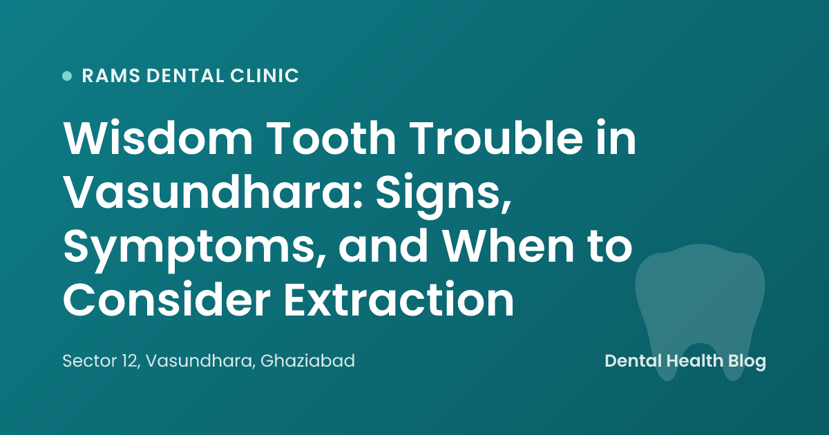 Wisdom Tooth Trouble in Vasundhara: Signs, Symptoms, and When to Consider Extraction